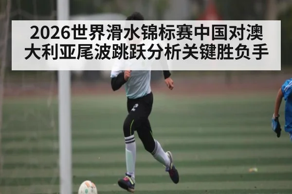 2026世界滑水锦标赛中国对澳大利亚尾波跳跃分析关键胜负手