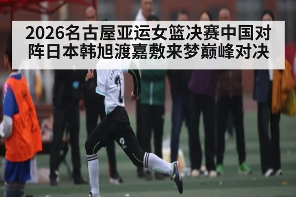 2026名古屋亚运女篮决赛中国对阵日本韩旭渡嘉敷来梦巅峰对决