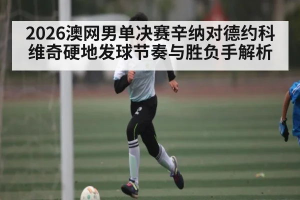2026澳网男单决赛辛纳对德约科维奇硬地发球节奏与胜负手解析