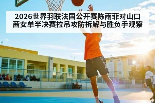 2026世界羽联法国公开赛陈雨菲对山口茜女单半决赛拉吊攻防拆解与胜负手观察
