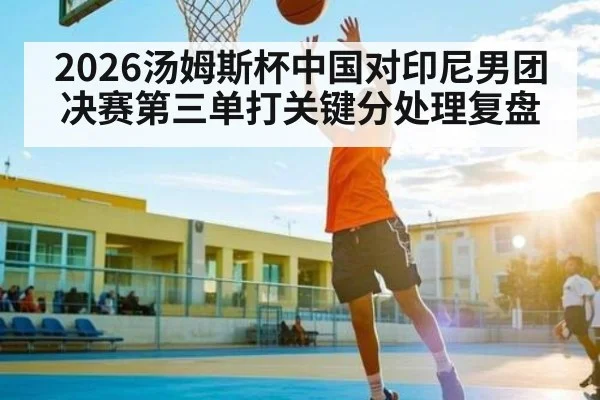 2026汤姆斯杯中国对印尼男团决赛第三单打关键分处理复盘