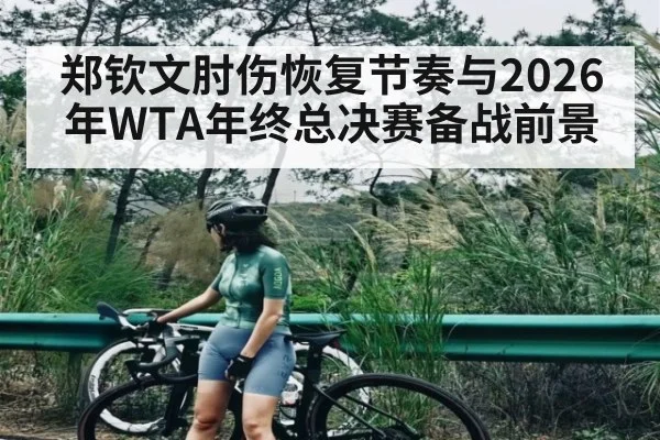 郑钦文肘伤恢复节奏与2026年WTA年终总决赛备战前景