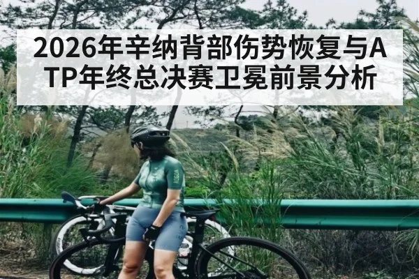 2026年辛纳背部伤势恢复与ATP年终总决赛卫冕前景分析